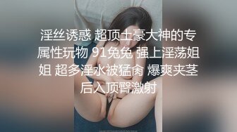 淫丝诱惑 超顶土豪大神的专属性玩物 91兔兔 强上淫荡姐姐 超多淫水被猛肏 爆爽夹茎后入顶臀激射