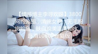 【情感博主李寻欢呀】3800网约外围，清纯女神，无毛粉嫩鲍鱼，肤白貌美温柔如水，超清1080P修复版