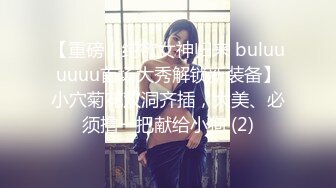 【重磅！纯欲女神归来 buluuuuuu首场大秀解锁新装备】小穴菊花双洞齐插，太美、必须撸一把献给小狗 (2)