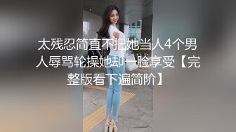 太残忍简直不把她当人4个男人辱骂轮操她却一脸享受【完整版看下遍简阶】