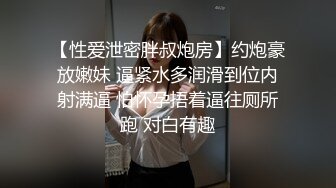 【性爱泄密胖叔炮房】约炮豪放嫩妹 逼紧水多润滑到位内射满逼 怕怀孕捂着逼往厕所跑 对白有趣