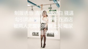 制服诱惑 清晰骚话对白 骚逼勾引两醉酒制服帅哥 在酒店被两人无套轮操 爽上天 喝尿 内射超多精液