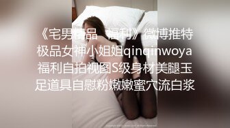 《宅男精品⭐福利》微博推特极品女神小姐姐qinqinwoya福利自拍视图S级身材美腿玉足道具自慰粉嫩嫩蜜穴流白浆