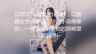 [2DF2]风骚大波ts陈静，口活跟女优一样好，舔的小哥痒痒的，一顿猛操射进她的深喉里 [BT种子]