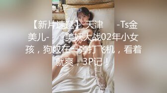 【新片速遞】 天津❤️-Ts金美儿-❤️ 美妖大战02年小女孩，狗奴在一旁打飞机，看着就爽，3P记！