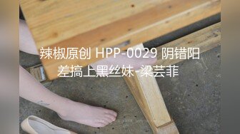 辣椒原创 HPP-0029 阴错阳差搞上黑丝妹-梁芸菲 