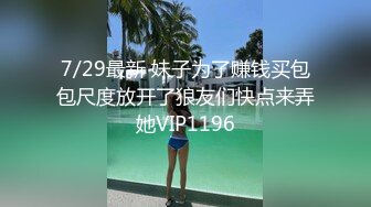 7/29最新 妹子为了赚钱买包包尺度放开了狼友们快点来弄她VIP1196