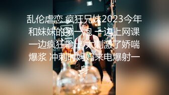 乱伦虐恋 疯狂兄妹2023今年和妹妹的第一炮 一边上网课一边疯狂输出 太刺激了娇喘爆浆 冲刺时妈妈来电爆射一身