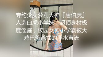 专约少女萝莉大神『唐伯虎』人造白虎小学妹，超顶身材极度淫骚，校园女神小学霸被大鸡巴爸爸操的淫水直流