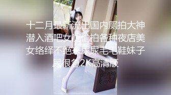 十二月最新流出国内厕拍大神潜入酒吧女厕偷拍各种夜店美女络绎不绝来尿尿毛毛鞋妹子尿很急2K高清版