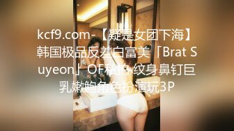 kcf9.com-【疑是女团下海】韩国极品反差白富美「Brat Suyeon」OF私拍 纹身鼻钉巨乳嫩鲍角色扮演玩3P