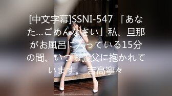 [中文字幕]SSNI-547 「あなた…ごめんなさい」私、旦那がお風呂に入っている15分の間、いつも義父に抱かれています。 吉高寧々