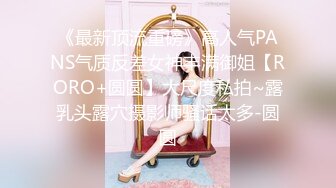 《最新顶流重磅》高人气PANS气质反差女神丰满御姐【RORO+圆圆】大尺度私拍~露乳头露穴摄影师骚话太多-圆圆