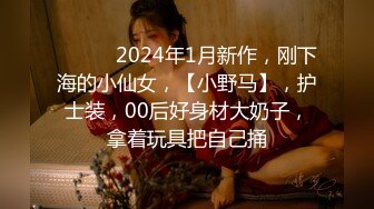 ♈ ♈ ♈ 2024年1月新作，刚下海的小仙女，【小野马】，护士装，00后好身材大奶子，拿着玩具把自己捅