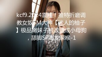 kcf9.2024震精！推特折磨调教女奴SM大神【迷人的柚子】极品嫩妹子被改造成小母狗，舔脚SP毒龙深喉-1