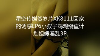 星空传媒贺岁片XK8111回家的诱惑EP6小叔子鸡鸡掰直计划姐嫂淫乱3P