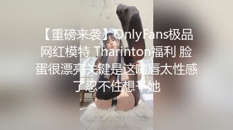 【重磅来袭】OnlyFans极品网红模特 Tharinton福利 脸蛋很漂亮关键是这嘴唇太性感了忍不住想干她