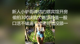 新人小驴哥微信约嫖宾馆开房偷拍300块的大路货颜值一般口活不错逼毛浓密可惜没舔一下逼