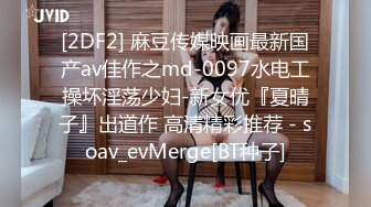 [2DF2] 麻豆传媒映画最新国产av佳作之md-0097水电工操坏淫荡少妇-新女优『夏晴子』出道作 高清精彩推荐 - soav_evMerge[BT种子]