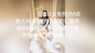 推特博主极限性调教??全露私拍SM捆绑性虐母狗女奴 性爱调教篇