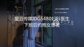 爱豆传媒IDG5480妇科医生下班后约炮女患者