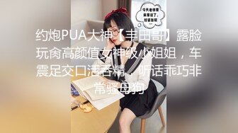 约炮PUA大神【丰田哥】露脸玩肏高颜值女神级小姐姐，车震足交口活吞精，听话乖巧非常骚母狗