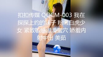 扣扣传媒 QQCM-003 我在探探上约的妹子 粉嫩白虎少女 紧致敏感湿滑蜜穴 娇羞内射中出 美茹