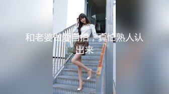 和老婆做爱自拍，真怕熟人认出来