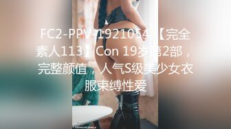 FC2-PPV-1921054 【完全素人113】Con 19岁第2部，完整颜值，人气S级美少女衣服束缚性爱