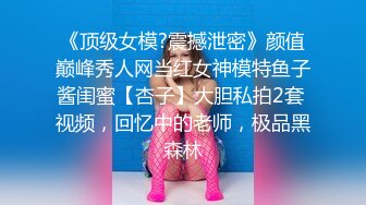 《顶级女模?震撼泄密》颜值巅峰秀人网当红女神模特鱼子酱闺蜜【杏子】大胆私拍2套 视频，回忆中的老师，极品黑森林