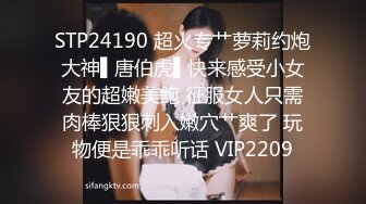 STP24190 超火专艹萝莉约炮大神▌唐伯虎▌快来感受小女友的超嫩美鲍 征服女人只需肉棒狠狠刺入嫩穴艹爽了 玩物便是乖乖听话 VIP2209