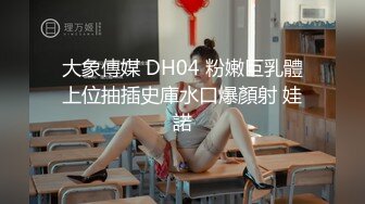 大象傳媒 DH04 粉嫩巨乳體上位抽插史庫水口爆顏射 娃諾