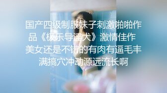 国产四级制服妹子刺激啪啪作品《极乐导淫犬》激情佳作 美女还是不错的有肉有逼毛丰满搞穴冲动源远流长啊