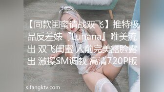 【同款闺蜜请战双飞】推特极品反差婊『Lunana』唯美流出 双飞闺蜜 人前完美露脸露出 激操SM调教 高清720P版