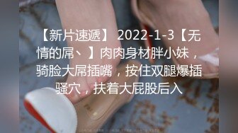 【新片速遞】 2022-1-3【无情的屌丶】肉肉身材胖小妹，骑脸大屌插嘴，按住双腿爆插骚穴，扶着大屁股后入