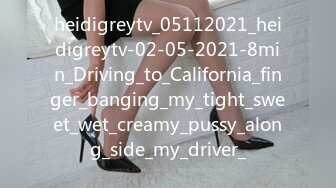 heidigreytv_05112021_heidigreytv-02-05-2021-8min_Driving_to_California_finger_banging_my_tight_sweet_wet_creamy_pussy_along_side_my_driver_