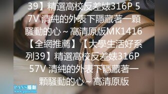 39】精選高校反差婊316P 57V 清純的外表下隱藏著一顆騷動的心～高清原版MK1416【全網推薦】【大學生活好系列39】精選高校反差婊316P 57V 清純的外表下隱藏著一顆騷動的心～高清原版