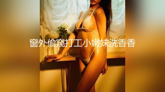 窗外偷窥打工小嫩妹洗香香