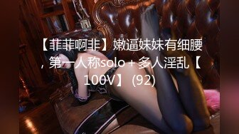 【菲菲啊非】嫩逼妹妹有细腰，第一人称solo＋多人淫乱【100V】 (92)