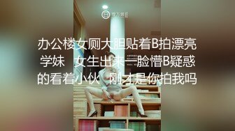 办公楼女厕大胆贴着B拍漂亮学妹✿女生出来一脸懵B疑惑的看着小伙✿刚才是你拍我吗