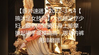 【新片速遞】2022-3-14【搞沐足女技师】大长腿足疗少妇，服务周到骑在身上按摩，撩起裙子摸摸搞搞，拨开内裤用JB磨蹭