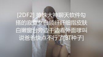 [2DF2] 撩妹大神聊天软件勾搭的寂寞女白领纤纤细指皮肤白嫩窗台旁边干边看外面嗲叫说爸爸快点不行了[BT种子]