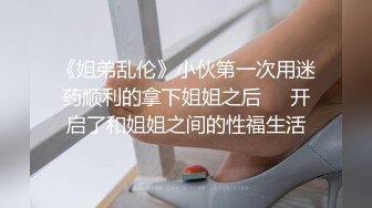 《姐弟乱伦》小伙第一次用迷药顺利的拿下姐姐之后❤️开启了和姐姐之间的性福生活