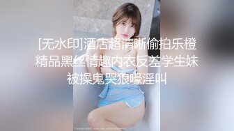 [无水印]酒店超清晰偷拍乐橙精品黑丝情趣内衣反差学生妹被操鬼哭狼嚎淫叫