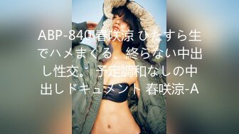 ABP-840 春咲涼 ひたすら生でハメまくる、終らない中出し性交。 予定調和なしの中出しドキュメント 春咲涼-A