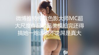 微博推特纯黄色影大师MC超大尺度作品极品美模拍完还得搞她一炮该说不说屌是真大