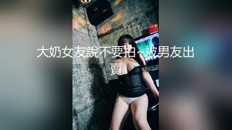 大奶女友說不要拍~被男友出賣