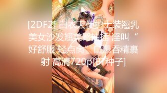 [2DF2] 白衣天使护士装翘乳美女沙发翘美臀抽插 淫叫“好舒服 轻点肏”口爆吞精裹射 高清720p[BT种子]