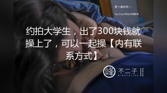 约拍大学生，出了300块钱就操上了，可以一起操【内有联系方式】