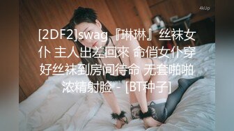 [2DF2]swag『琳琳』丝袜女仆 主人出差回來 命俏女仆穿好丝袜到房间待命 无套啪啪浓精射脸 - [BT种子]